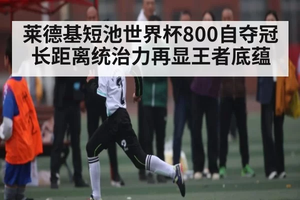 莱德基短池世界杯800自夺冠长距离统治力再显王者底蕴